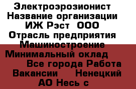 Электроэрозионист › Название организации ­ ИЖ-Рэст, ООО › Отрасль предприятия ­ Машиностроение › Минимальный оклад ­ 25 000 - Все города Работа » Вакансии   . Ненецкий АО,Несь с.